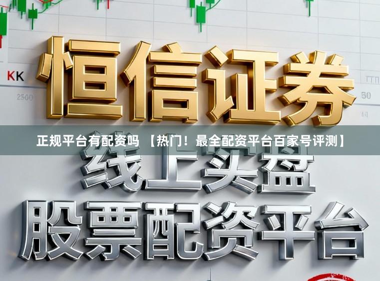 正规平台有配资吗 【热门！最全配资平台百家号评测】