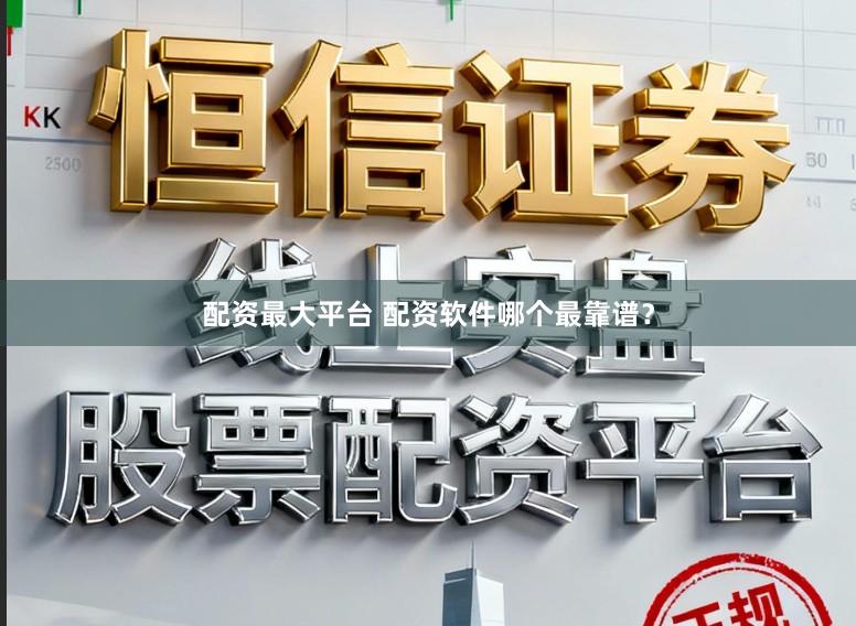 配资最大平台 配资软件哪个最靠谱？