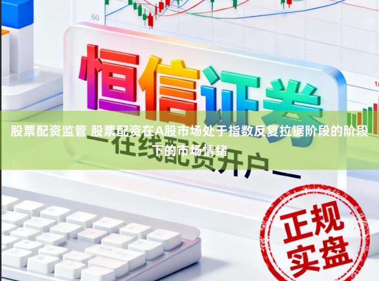 股票配资监管 股票配资在A股市场处于指数反复拉锯阶段的阶段下的市场情绪