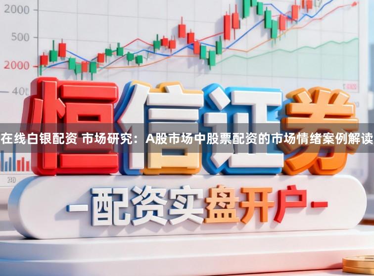 在线白银配资 市场研究：A股市场中股票配资的市场情绪案例解读