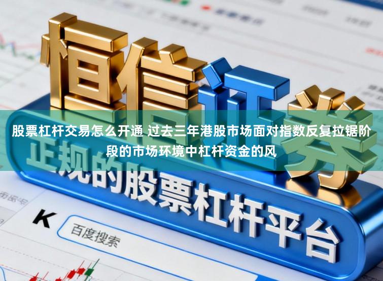 股票杠杆交易怎么开通 过去三年港股市场面对指数反复拉锯阶段的市场环境中杠杆资金的风