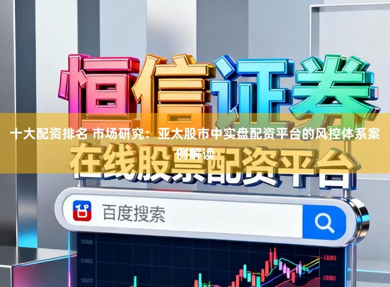 十大配资排名 市场研究：亚太股市中实盘配资平台的风控体系案例解读