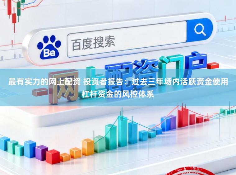 最有实力的网上配资 投资者报告:过去三年场内活跃资金使用杠杆资金的风控体系