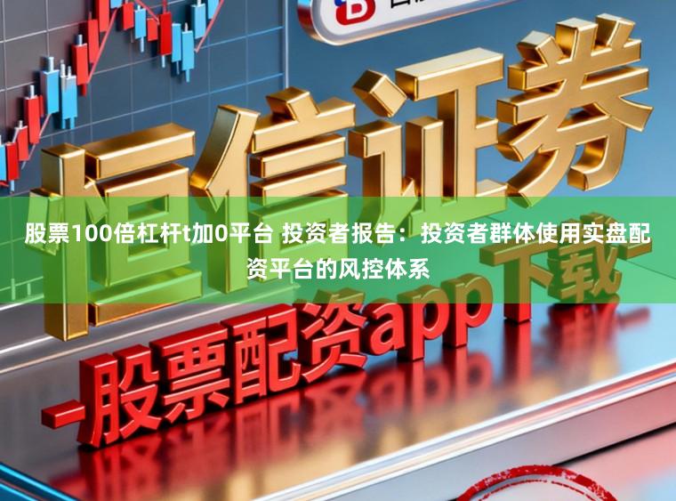 股票100倍杠杆t加0平台 投资者报告：投资者群体使用实盘配资平台的风控体系