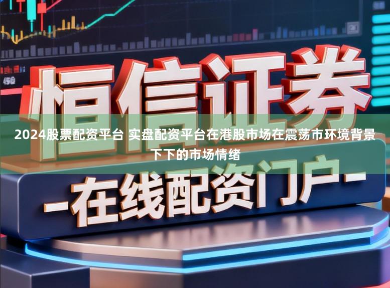 2024股票配资平台 实盘配资平台在港股市场在震荡市环境背景下下的市场情绪