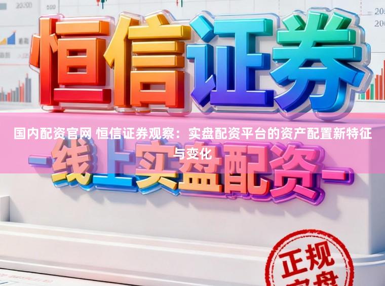 国内配资官网 恒信证券观察：实盘配资平台的资产配置新特征与变化