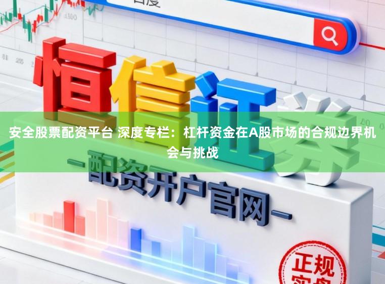 安全股票配资平台 深度专栏：杠杆资金在A股市场的合规边界机会与挑战