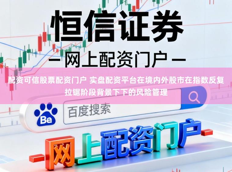 配资可信股票配资门户 实盘配资平台在境内外股市在指数反复拉锯阶段背景下下的风险管理