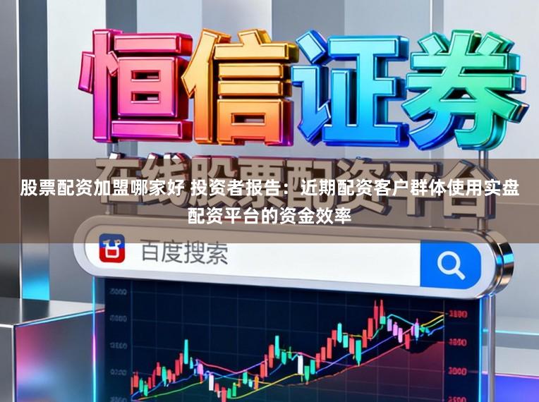 股票配资加盟哪家好 投资者报告：近期配资客户群体使用实盘配资平台的资金效率