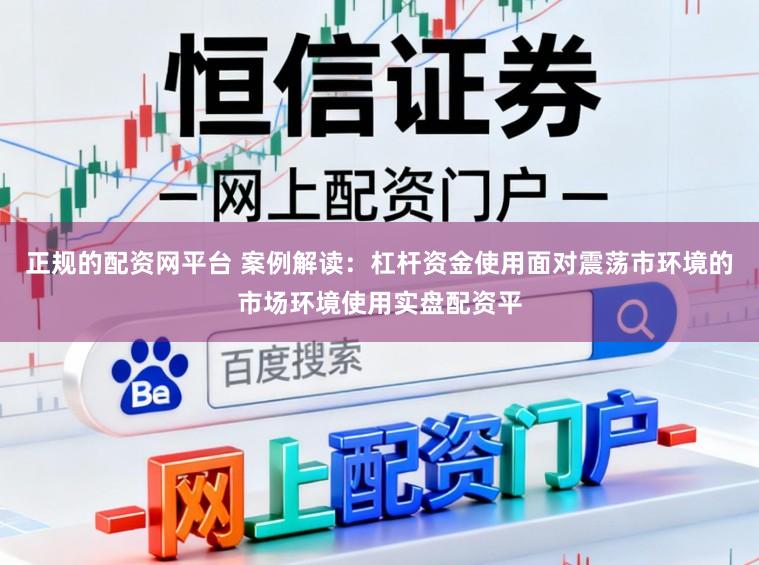 正规的配资网平台 案例解读：杠杆资金使用面对震荡市环境的市场环境使用实盘配资平