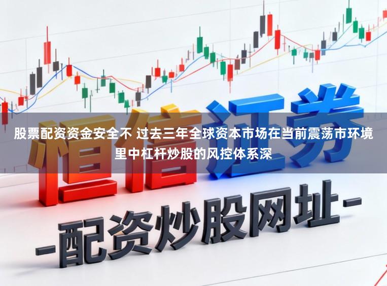 股票配资资金安全不 过去三年全球资本市场在当前震荡市环境里中杠杆炒股的风控体系深