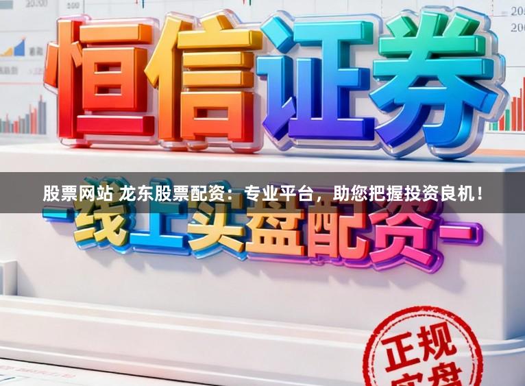 股票网站 龙东股票配资：专业平台，助您把握投资良机！