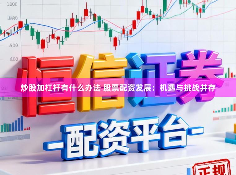 炒股加杠杆有什么办法 股票配资发展：机遇与挑战并存