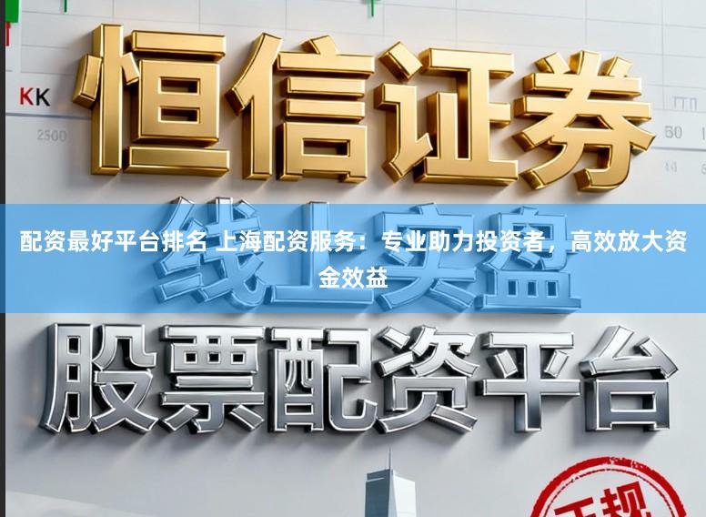 配资最好平台排名 上海配资服务：专业助力投资者，高效放大资金效益