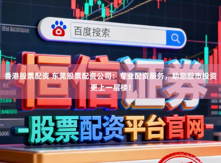 香港股票配资 东莞股票配资公司:专业配资服务,助您股市投资更上一层楼!