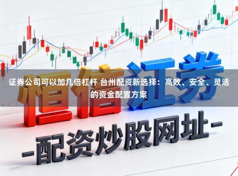 证券公司可以加几倍杠杆 台州配资新选择:高效、安全、灵活的资金配置方案
