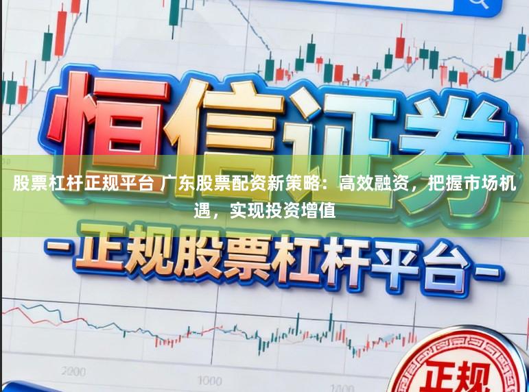 股票杠杆正规平台 广东股票配资新策略：高效融资，把握市场机遇，实现投资增值