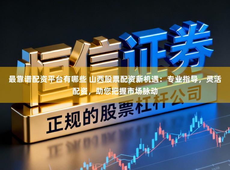 最靠谱配资平台有哪些 山西股票配资新机遇：专业指导，灵活配资，助您把握市场脉动