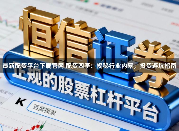 最新配资平台下载官网 配资四李:揭秘行业内幕,投资避坑指南
