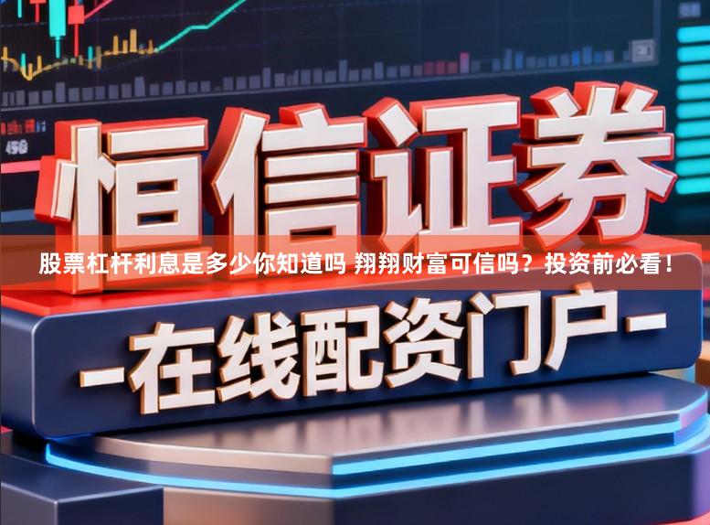 股票杠杆利息是多少你知道吗 翔翔财富可信吗？投资前必看！