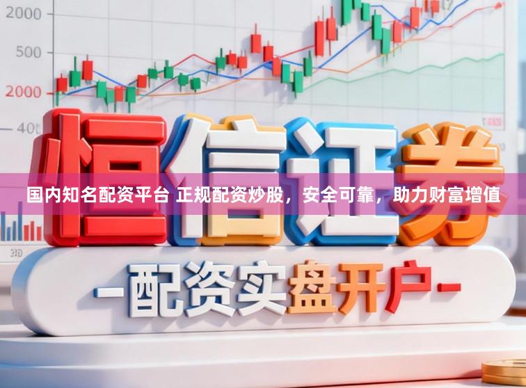 国内知名配资平台 正规配资炒股，安全可靠，助力财富增值