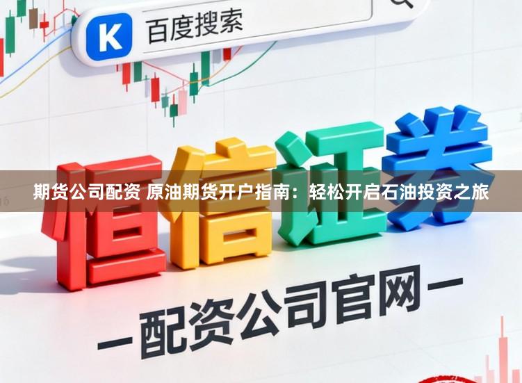 期货公司配资 原油期货开户指南：轻松开启石油投资之旅