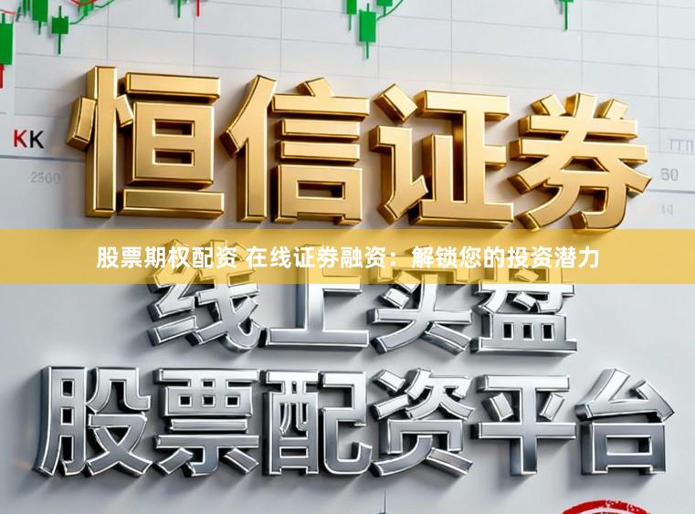 股票期权配资 在线证劵融资：解锁您的投资潜力