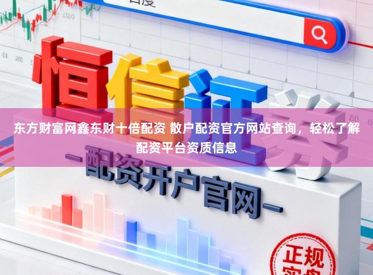 东方财富网鑫东财十倍配资 散户配资官方网站查询，轻松了解配资平台资质信息