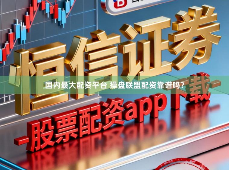 国内最大配资平台 操盘联盟配资靠谱吗？