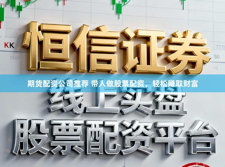 期货配资公司推荐 带人做股票配资，轻松赚取财富