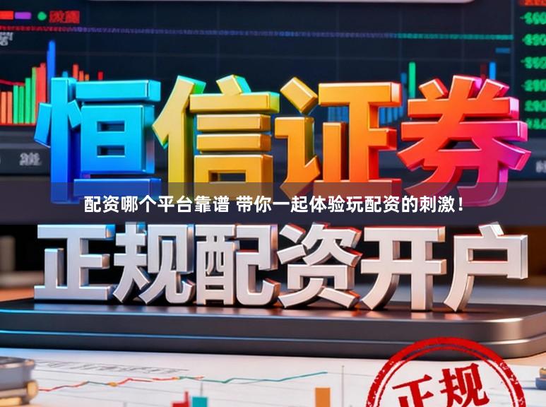 配资哪个平台靠谱 带你一起体验玩配资的刺激!