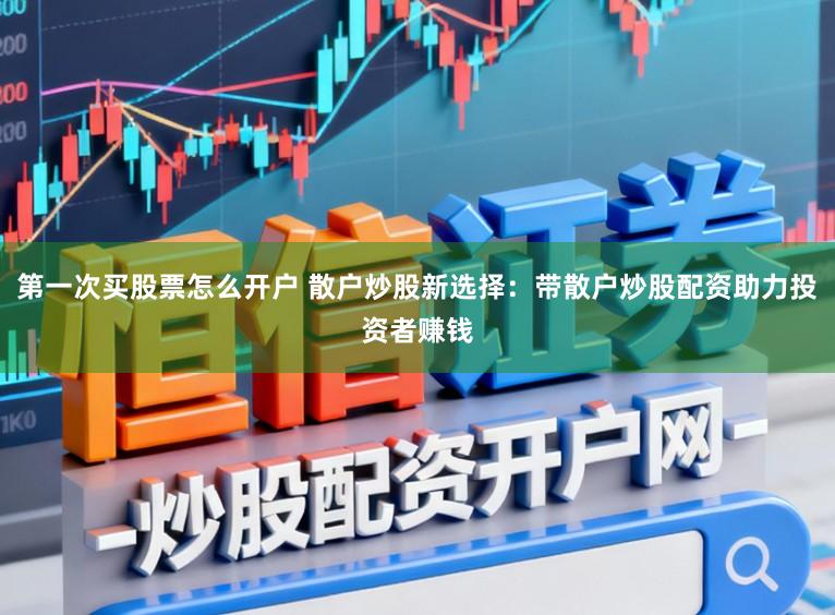 第一次买股票怎么开户 散户炒股新选择：带散户炒股配资助力投资者赚钱