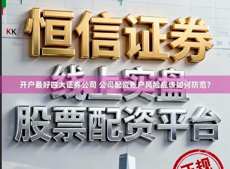 开户最好四大证券公司 公司配资账户风险应该如何防范？