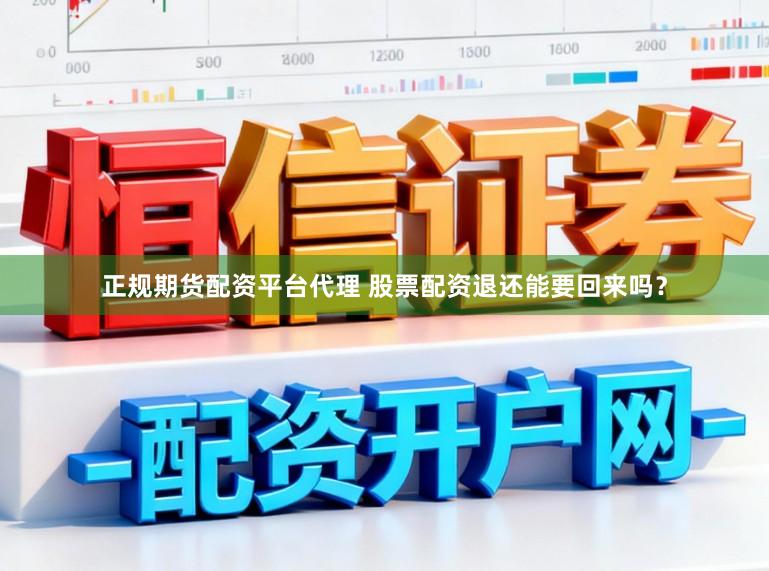 正规期货配资平台代理 股票配资退还能要回来吗？