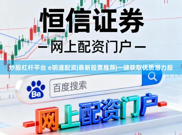 炒股杠杆平台 e明道配资|最新股票推荐|一键获取优质潜力股