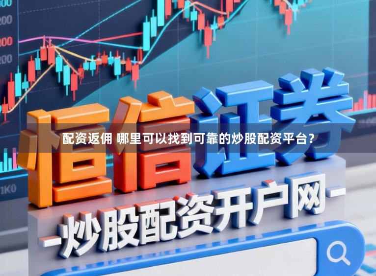 配资返佣 哪里可以找到可靠的炒股配资平台？