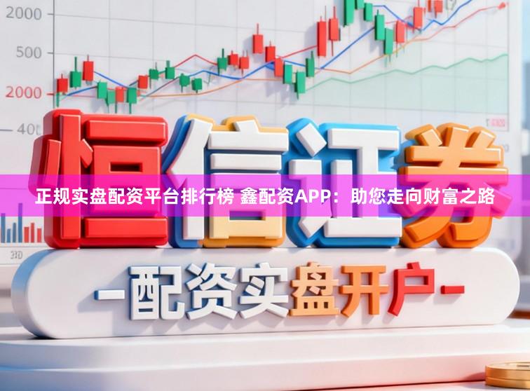 正规实盘配资平台排行榜 鑫配资APP：助您走向财富之路