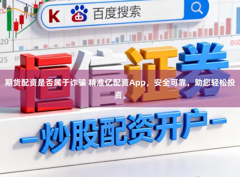 期货配资是否属于诈骗 精准亿配资App，安全可靠，助您轻松投资。