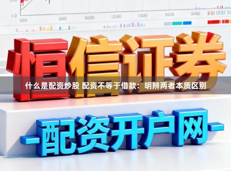 什么是配资炒股 配资不等于借款：明辨两者本质区别