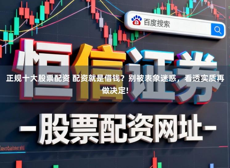 正规十大股票配资 配资就是借钱？别被表象迷惑，看透实质再做决定!