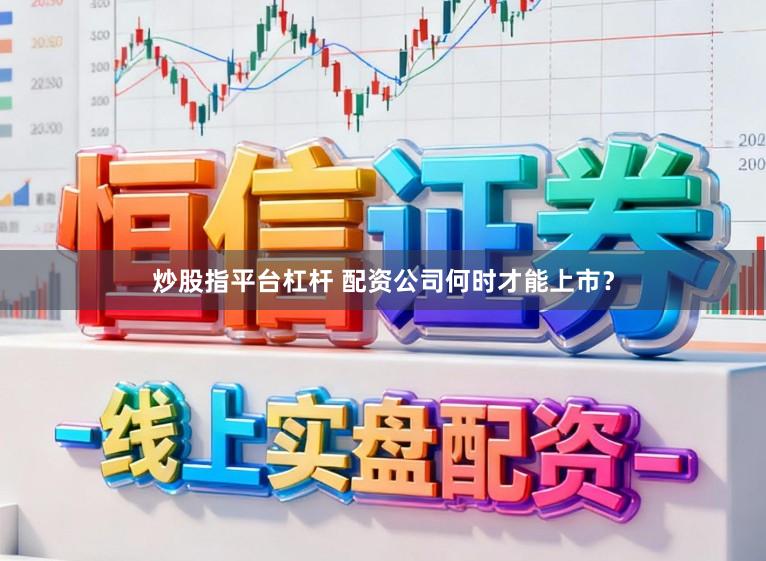 炒股指平台杠杆 配资公司何时才能上市？