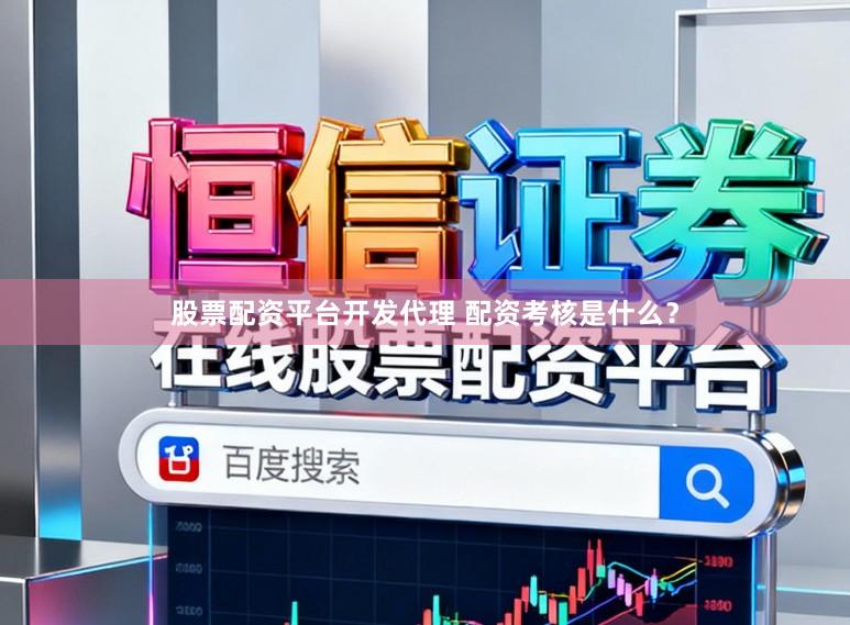 股票配资平台开发代理 配资考核是什么？