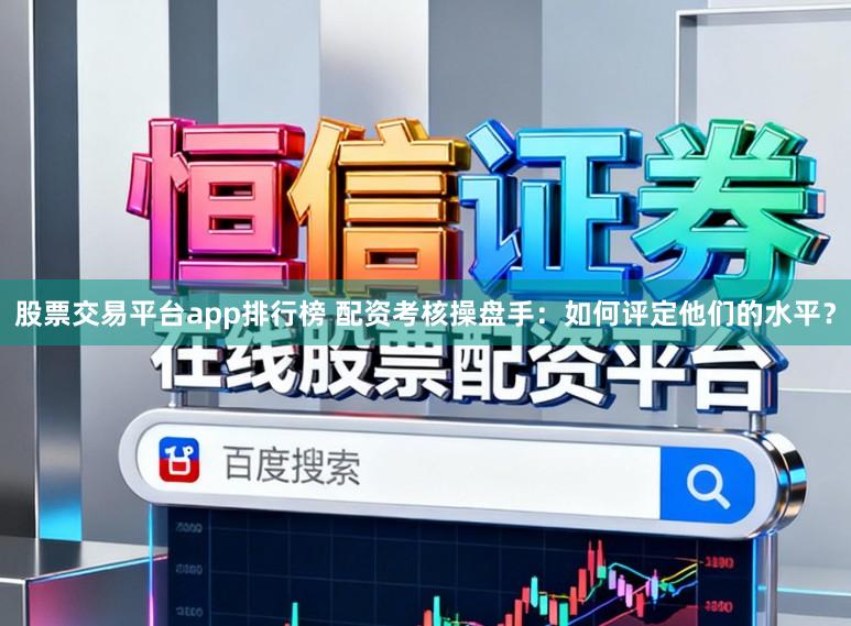 股票交易平台app排行榜 配资考核操盘手：如何评定他们的水平？