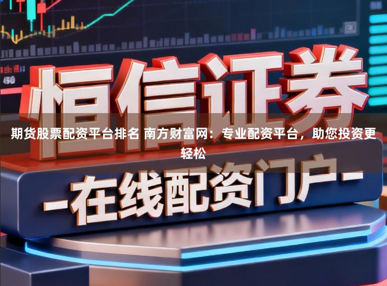 期货股票配资平台排名 南方财富网：专业配资平台，助您投资更轻松
