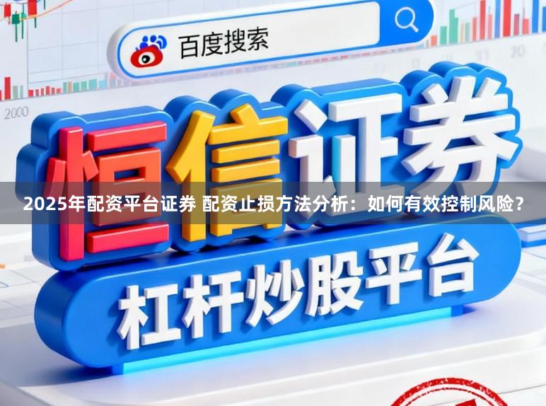 2025年配资平台证券 配资止损方法分析：如何有效控制风险？