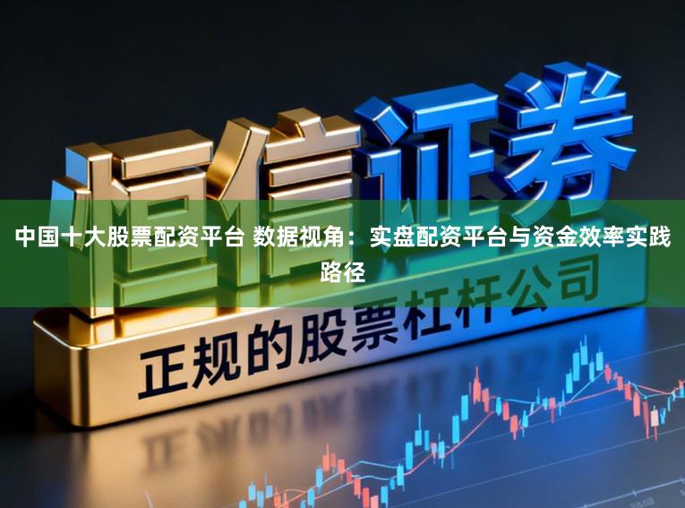 中国十大股票配资平台 数据视角：实盘配资平台与资金效率实践路径