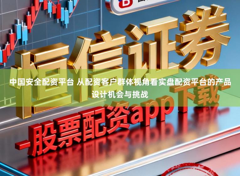 中国安全配资平台 从配资客户群体视角看实盘配资平台的产品设计机会与挑战