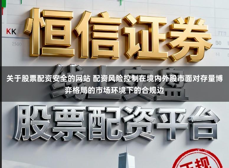关于股票配资安全的网站 配资风险控制在境内外股市面对存量博弈格局的市场环境下的合规边
