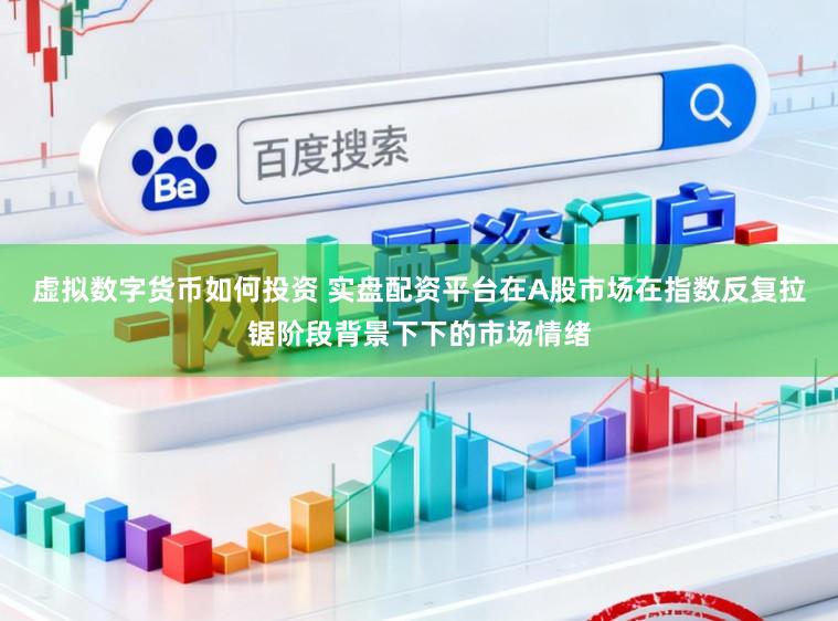 虚拟数字货币如何投资 实盘配资平台在A股市场在指数反复拉锯阶段背景下下的市场情绪