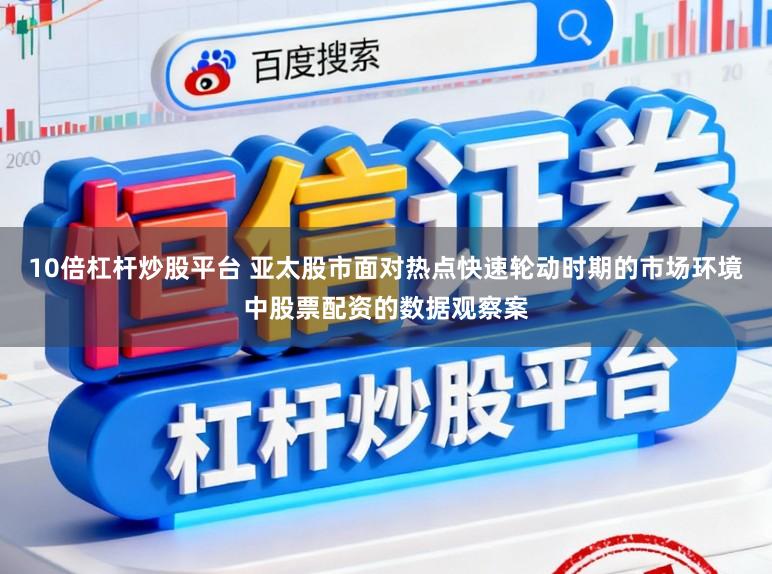 10倍杠杆炒股平台 亚太股市面对热点快速轮动时期的市场环境中股票配资的数据观察案